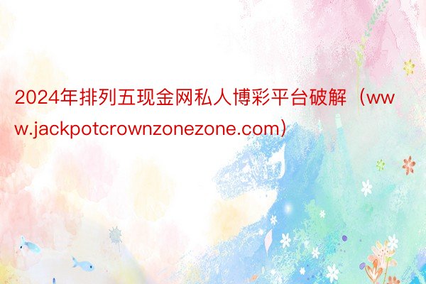 2024年排列五现金网私人博彩平台破解（www.jackpotcrownzonezone.com）