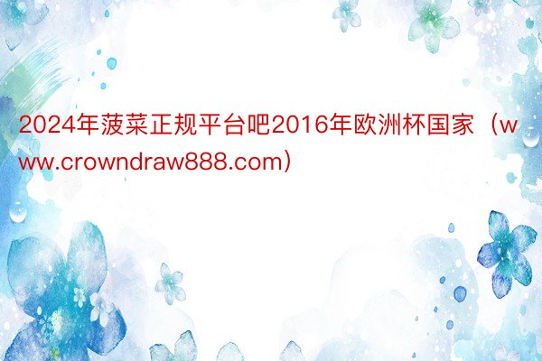 2024年菠菜正规平台吧2016年欧洲杯国家（www.crowndraw888.com）