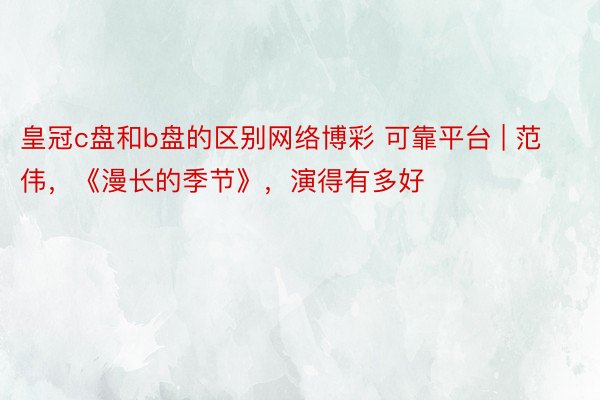 皇冠c盘和b盘的区别网络博彩 可靠平台 | 范伟，《漫长的季节》，演得有多好