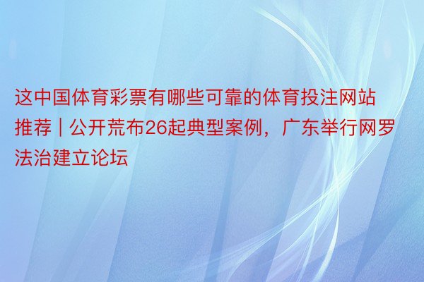 这中国体育彩票有哪些可靠的体育投注网站推荐 | 公开荒布26起典型案例，广东举行网罗法治建立论坛