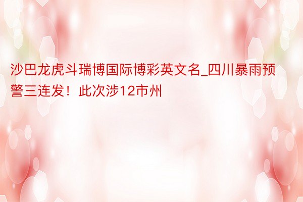沙巴龙虎斗瑞博国际博彩英文名_四川暴雨预警三连发！此次涉12市州
