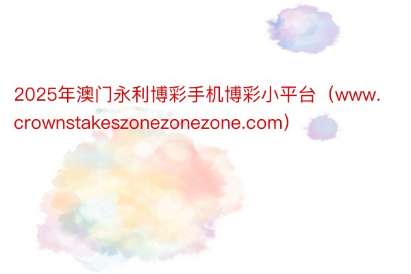 2025年澳门永利博彩手机博彩小平台（www.crownstakeszonezonezone.com）