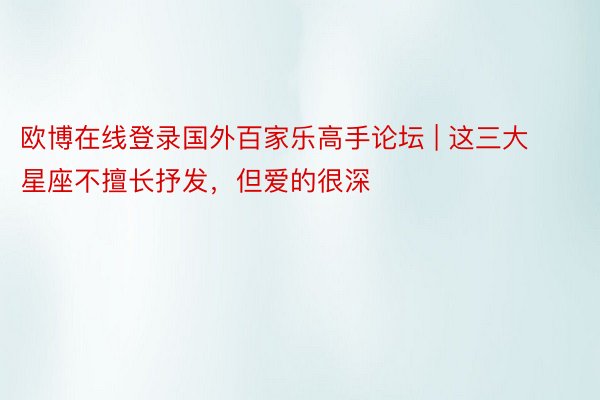 欧博在线登录国外百家乐高手论坛 | 这三大星座不擅长抒发，<a href=