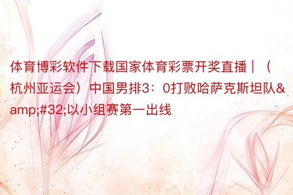 体育博彩软件下载国家体育彩票开奖直播 | （杭州亚运会）中国男排3：0打败哈萨克斯坦队&#32;以小组赛第一出线