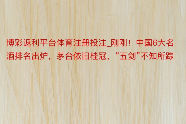 博彩返利平台体育注册投注_刚刚！中国6大名酒排名出炉，茅台依旧桂冠，“五剑”不知所踪