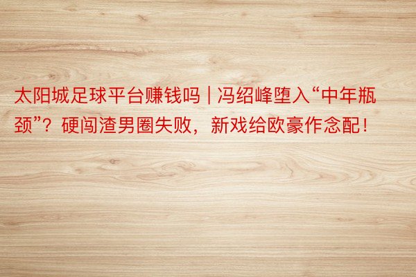 太阳城足球平台赚钱吗 | 冯绍峰堕入“中年瓶颈”？硬闯渣男圈失败，新戏给欧豪作念配！
