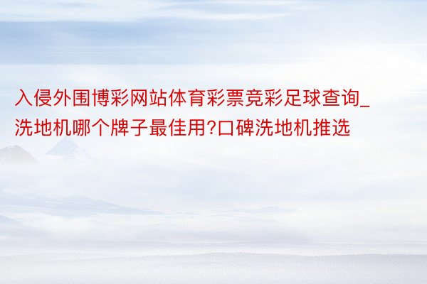 入侵外围博彩网站体育彩票竞彩足球查询_洗地机哪个牌子最佳用?口碑洗地机推选