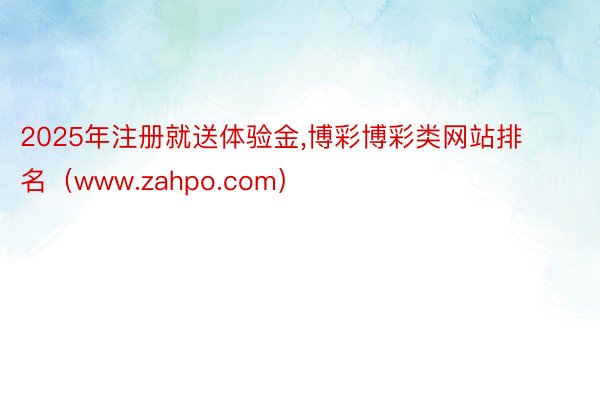 2025年注册就送体验金,博彩博彩类网站排名（www.zahpo.com）