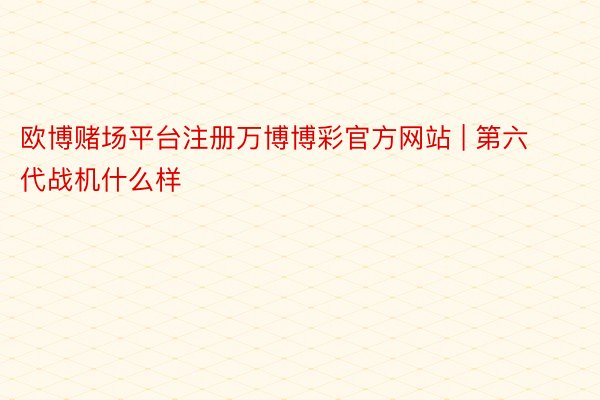 欧博赌场平台注册万博博彩官方网站 | 第六代战机什么样