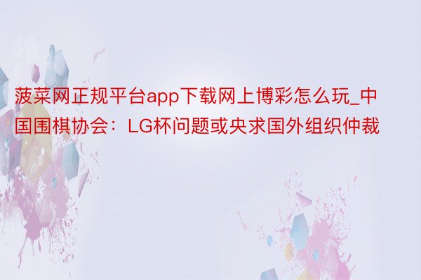 菠菜网正规平台app下载网上博彩怎么玩_中国围棋协会：LG杯问题或央求国外组织仲裁