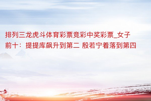 排列三龙虎斗体育彩票竞彩中奖彩票_女子前十：提提库飙升到第二 殷若宁着落到第四