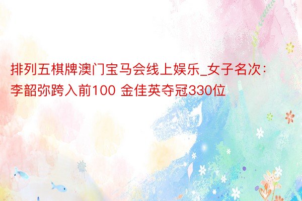 排列五棋牌澳门宝马会线上娱乐_女子名次：李韶弥跨入前100 金佳英夺冠330位