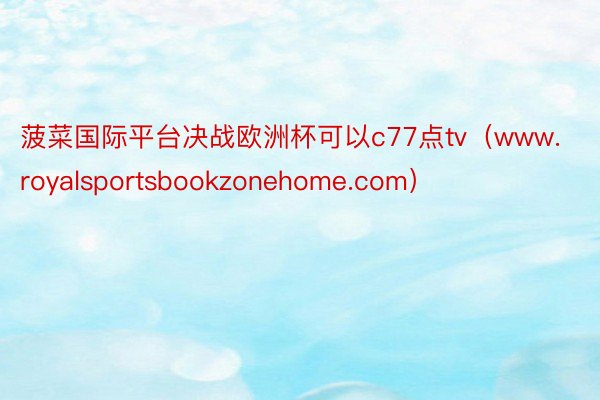菠菜国际平台决战欧洲杯可以c77点tv（www.royalsportsbookzonehome.com）