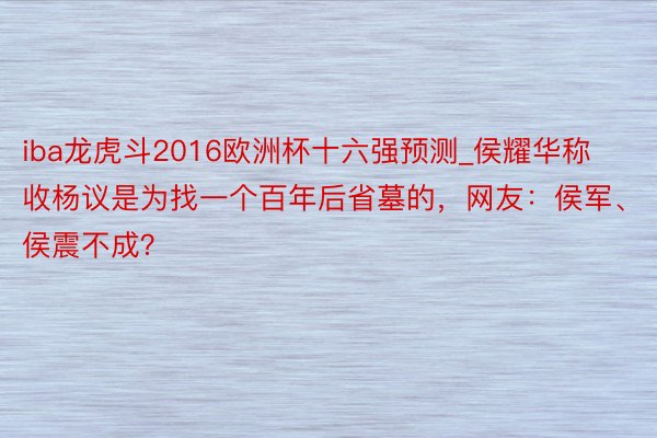 iba龙虎斗2016欧洲杯十六强预测_侯耀华称收杨议是为找一个百年后省墓的，网友：侯军、侯震不成？
