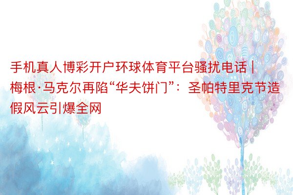 手机真人博彩开户环球体育平台骚扰电话 | 梅根·马克尔再陷“华夫饼门”：圣帕特里克节造假风云引爆全网