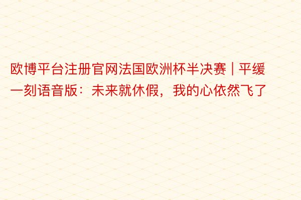 欧博平台注册官网法国欧洲杯半决赛 | 平缓一刻语音版：未来就休假，我的心依然飞了