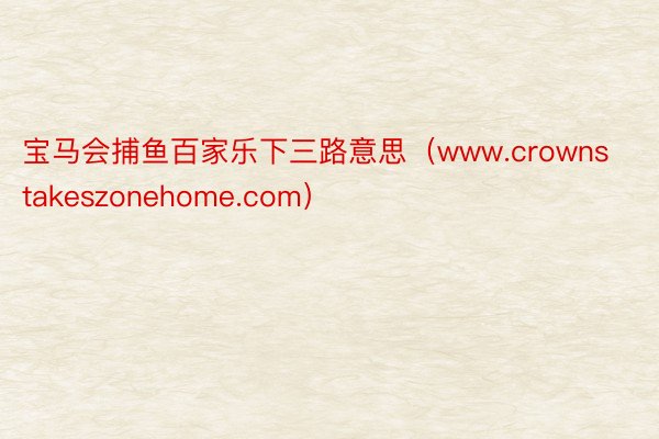 宝马会捕鱼百家乐下三路意思（www.crownstakeszonehome.com）