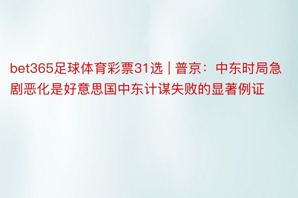 bet365足球体育彩票31选 | 普京：中东时局急剧恶化是好意思国中东计谋失败的显著例证